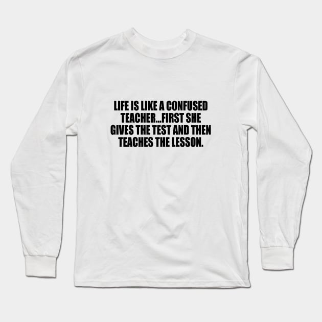 Life is like a confused teacher...first she gives the test and then teaches the lesson Long Sleeve T-Shirt by It'sMyTime